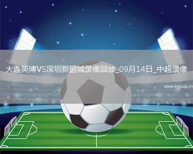 09月14日中超第24轮大连英博vs深圳新鹏城全场录像