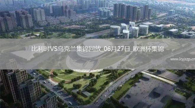 06月27日欧洲杯小组赛E组第3轮乌克兰vs比利时精彩片段