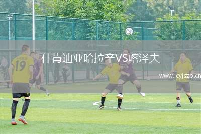 什肯迪亚哈拉辛VS喀泽夫