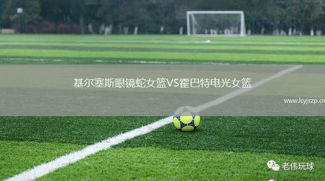 基尔塞斯眼镜蛇女篮VS霍巴特电光女篮