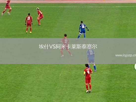 埃什VS阿米卡莱斯泰塞尔