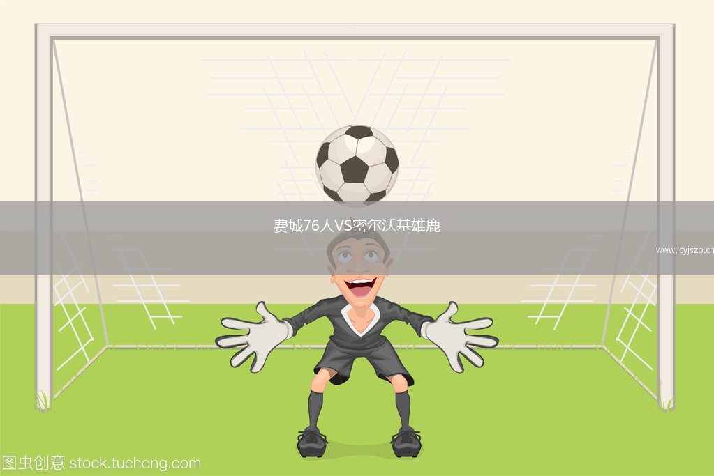 费城76人VS密尔沃基雄鹿