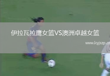 伊拉瓦拉鹰女篮VS澳洲卓越女篮