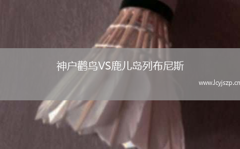 神户鹳鸟VS鹿儿岛列布尼斯