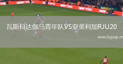 瓦斯科达伽马青年队VS亚美利加RJU20