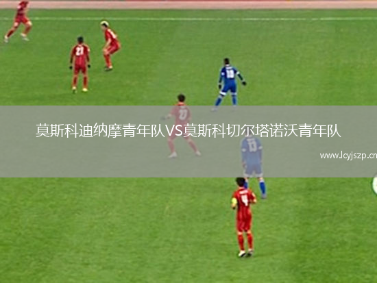 莫斯科迪纳摩青年队VS莫斯科切尔塔诺沃青年队