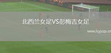 北西兰女足VS彭梅吉女足