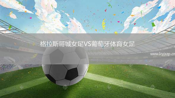 格拉斯哥城女足VS葡萄牙体育女足