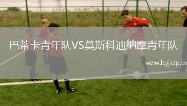 巴蒂卡青年队VS莫斯科迪纳摩青年队