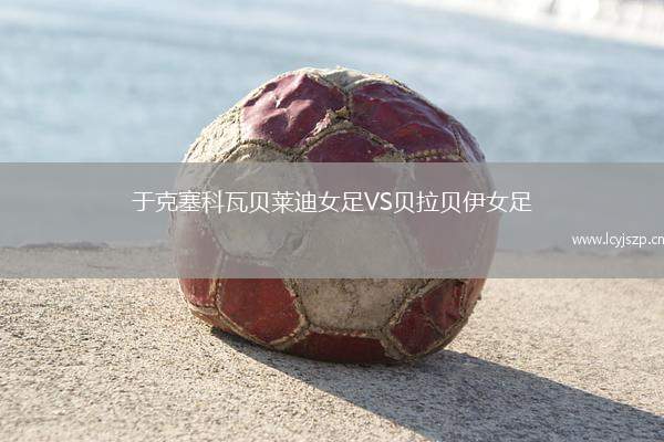 于克塞科瓦贝莱迪女足VS贝拉贝伊女足