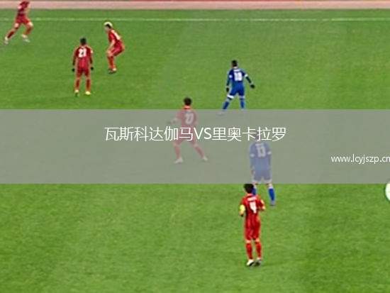 瓦斯科达伽马VS里奥卡拉罗