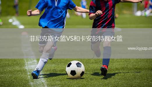 菲尼克斯女篮VS和卡安彭特瓦女篮