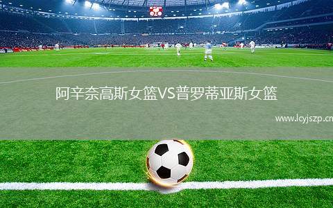 阿辛奈高斯女篮VS普罗蒂亚斯女篮