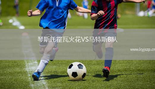 琴斯托霍瓦火花VS马特斯B队