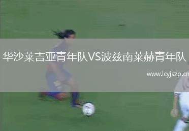 华沙莱吉亚青年队VS波兹南莱赫青年队