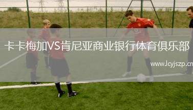 卡卡梅加VS肯尼亚商业银行体育俱乐部