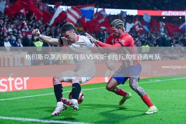 格但斯克莱吉亚青年队VS埃斯卡拉瓦索维亚青年队