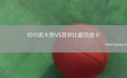 切尔诺夫策VS普罗比霍洛登卡