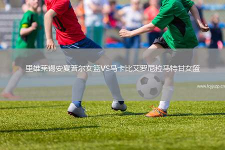 里雄莱锡安夏普尔女篮VS马卡比艾罗尼拉马特甘女篮