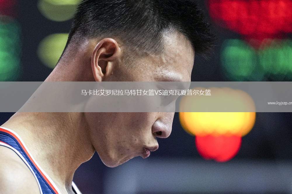 马卡比艾罗尼拉马特甘女篮VS迪克瓦夏普尔女篮