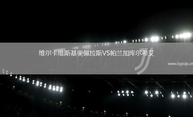 维尔卡维斯基奥佩拉斯VS帕兰加库尔希艾