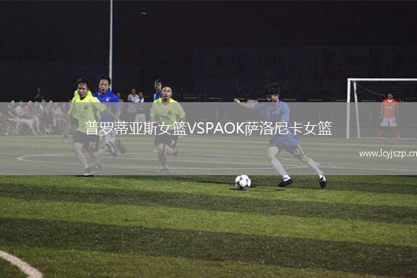 普罗蒂亚斯女篮VSPAOK萨洛尼卡女篮