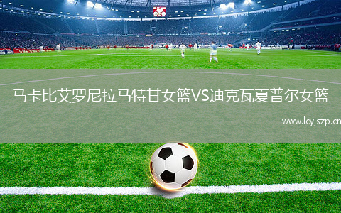 马卡比艾罗尼拉马特甘女篮VS迪克瓦夏普尔女篮