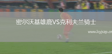 密尔沃基雄鹿VS克利夫兰骑士