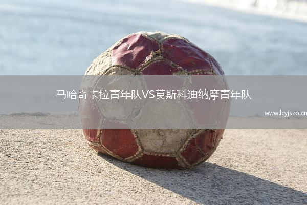 马哈奇卡拉青年队VS莫斯科迪纳摩青年队