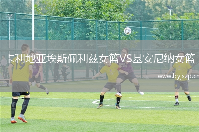 卡利地亚埃斯佩利兹女篮VS基安尼纳女篮