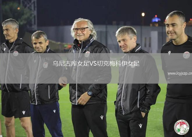 乌尼古库女足VS切克梅科伊女足